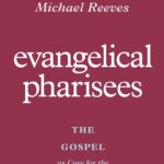 Beware of the Leaven of Pharisees (A Review of Michael Reeves’s “Evangelical Pharisees”)
